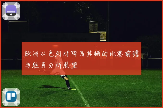 欧洲以色列对阵马其顿的比赛前瞻与胜负分析展望