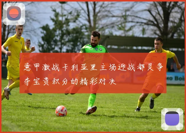 意甲激战卡利亚里主场迎战都灵争夺宝贵积分的精彩对决