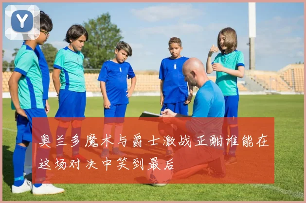 奥兰多魔术与爵士激战正酣谁能在这场对决中笑到最后