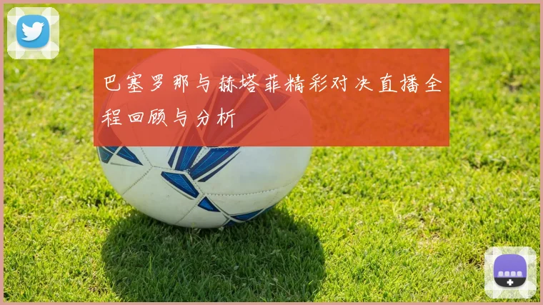 巴塞罗那与赫塔菲精彩对决直播全程回顾与分析