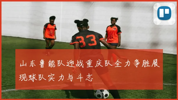 山东鲁能队迎战重庆队全力争胜展现球队实力与斗志