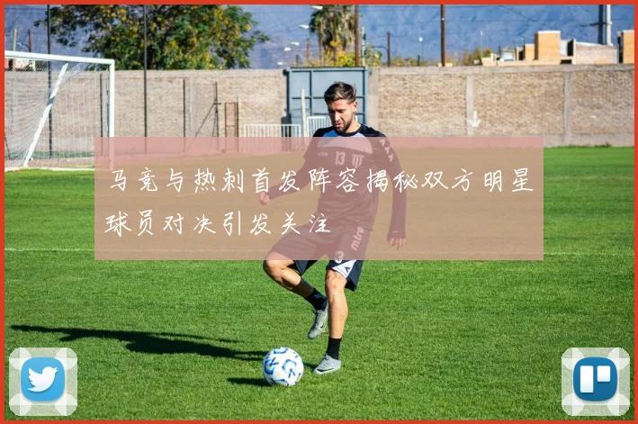 马竞与热刺首发阵容揭秘双方明星球员对决引发关注