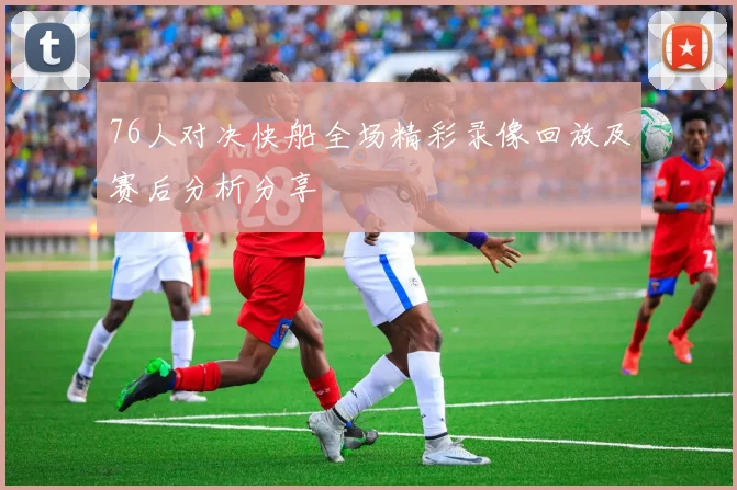 76人对决快船全场精彩录像回放及赛后分析分享