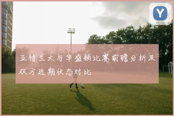 亚特兰大与华盛顿比赛前瞻分析及双方近期状态对比