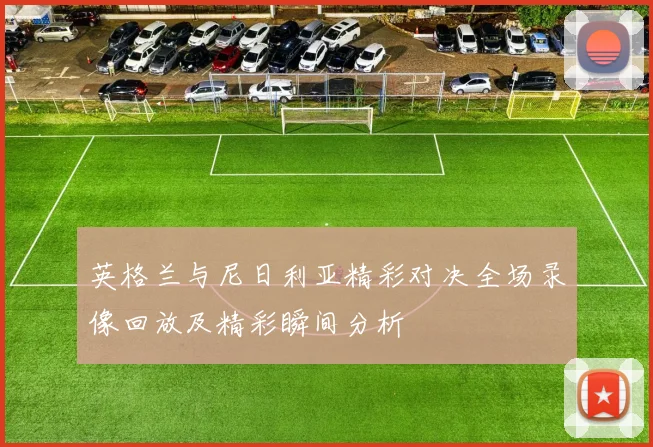 英格兰与尼日利亚精彩对决全场录像回放及精彩瞬间分析