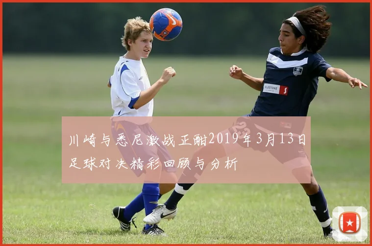 川崎与悉尼激战正酣2019年3月13日足球对决精彩回顾与分析