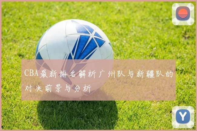 CBA最新排名解析广州队与新疆队的对决前景与分析
