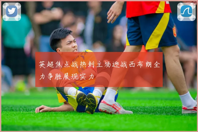 英超焦点战热刺主场迎战西布朗全力争胜展现实力