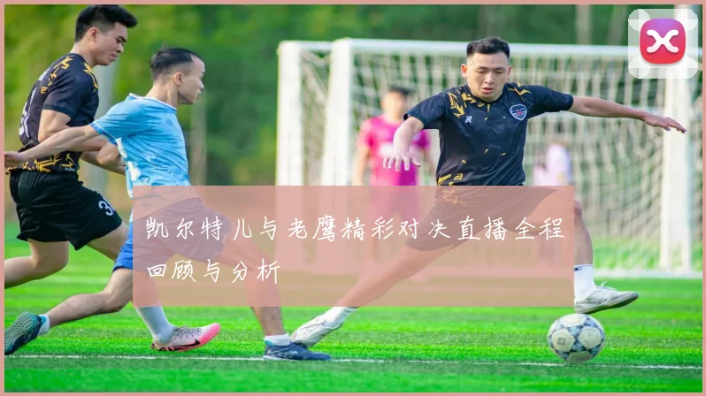 凯尔特儿与老鹰精彩对决直播全程回顾与分析