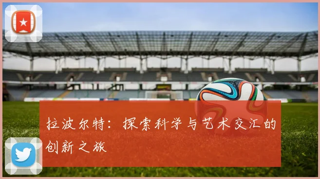 拉波尔特：探索科学与艺术交汇的创新之旅
