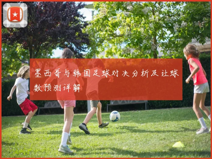 墨西哥与韩国足球对决分析及让球数预测详解